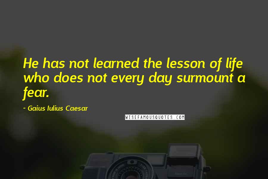 Gaius Iulius Caesar quotes: He has not learned the lesson of life who does not every day surmount a fear.