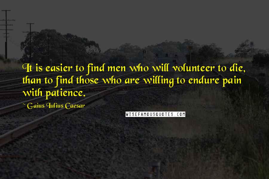 Gaius Iulius Caesar quotes: It is easier to find men who will volunteer to die, than to find those who are willing to endure pain with patience. Gaius Iulius Caesar quotes: It is easier to find men who will volunteer to die, than to find those who are willing to endure pain with patience.