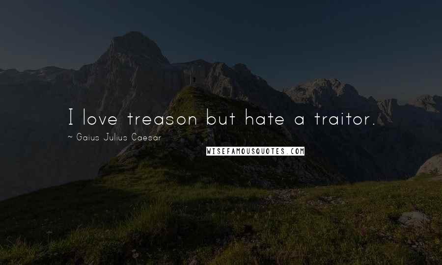 Gaius Julius Caesar quotes: I love treason but hate a traitor.