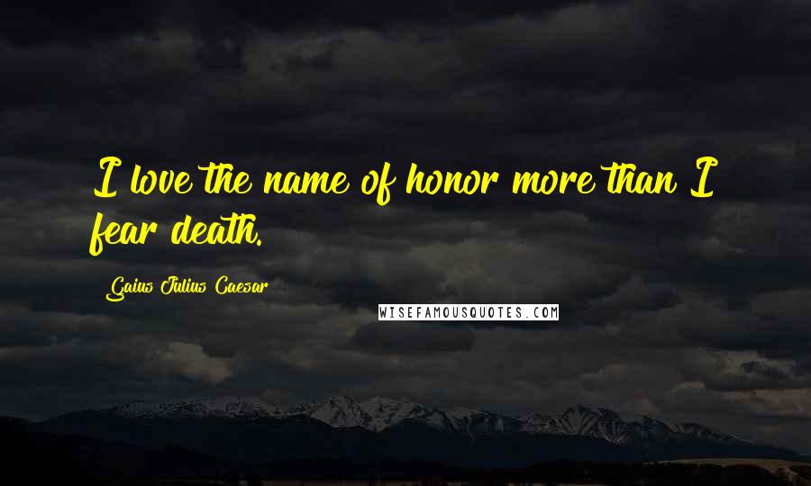 Gaius Julius Caesar quotes: I love the name of honor more than I fear death.