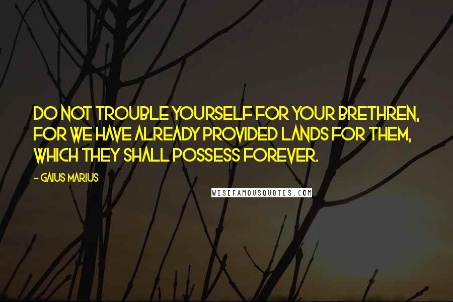 Gaius Marius quotes: Do not trouble yourself for your brethren, for we have already provided lands for them, which they shall possess forever.