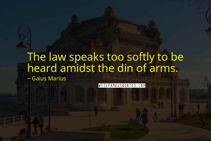 Gaius Marius quotes: The law speaks too softly to be heard amidst the din of arms.