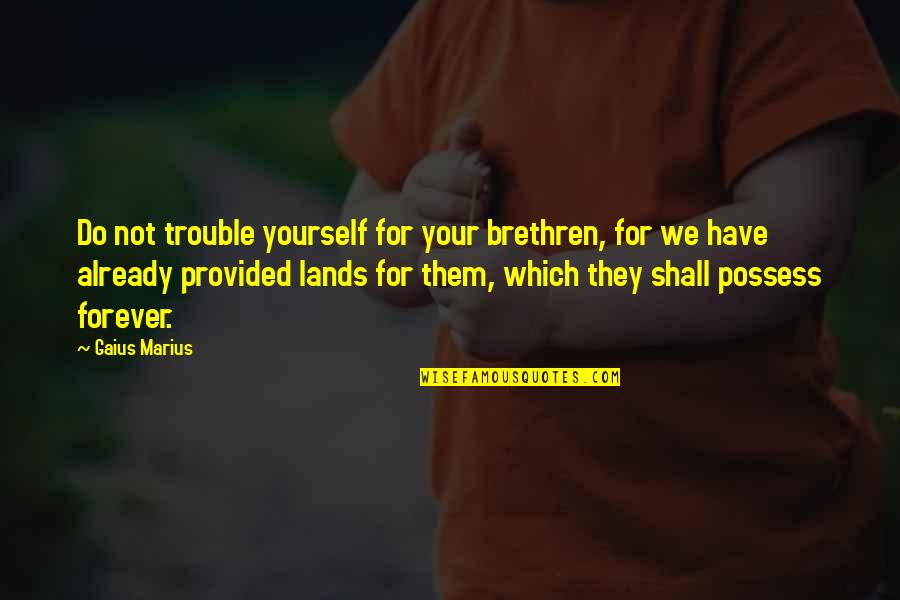 Gaius Quotes By Gaius Marius: Do not trouble yourself for your brethren, for