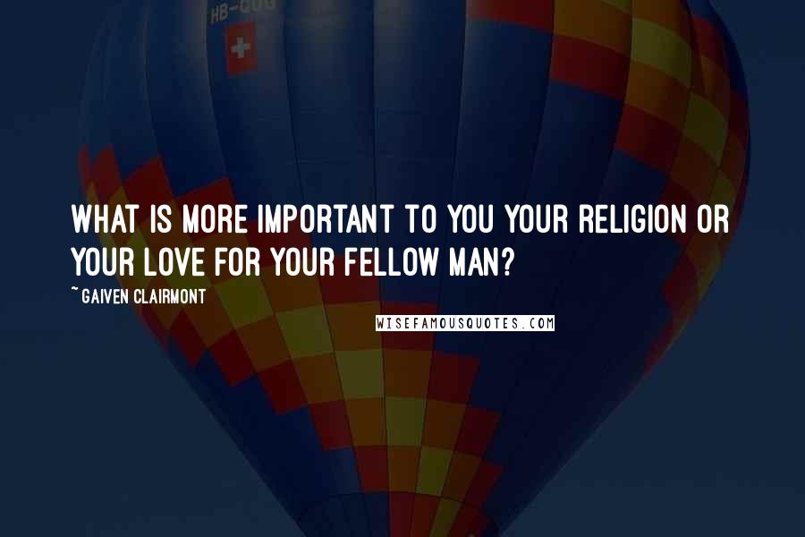 Gaiven Clairmont quotes: What is more important to you your religion or your love for your fellow man?