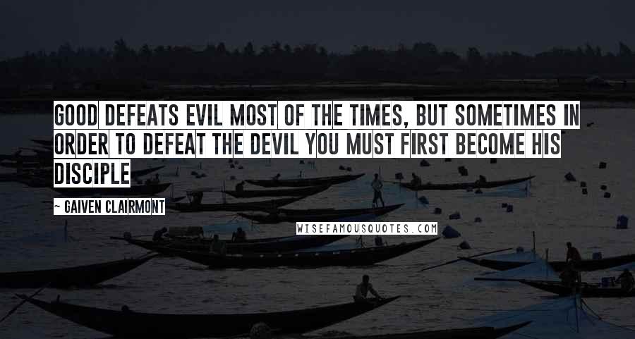 Gaiven Clairmont quotes: Good defeats evil most of the times, but sometimes in order to defeat the devil you must first become his disciple