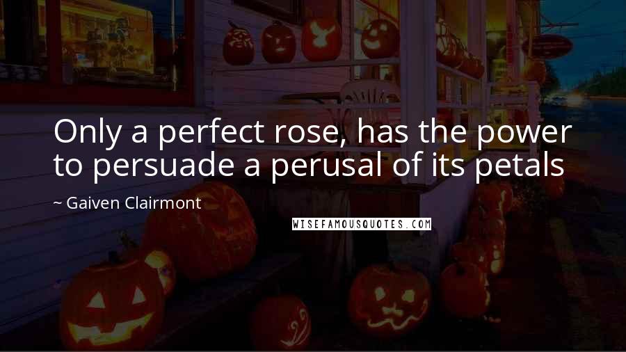 Gaiven Clairmont quotes: Only a perfect rose, has the power to persuade a perusal of its petals