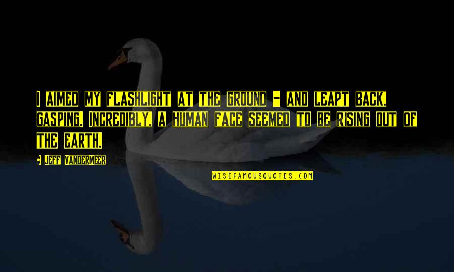 Gajewski Baughan Quotes By Jeff VanderMeer: I aimed my flashlight at the ground - Gajewski Baughan Quotes By Jeff VanderMeer: I aimed my flashlight at the ground -