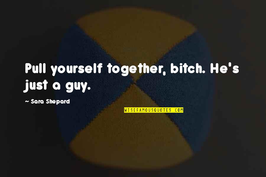 Galantine Recipes Quotes By Sara Shepard: Pull yourself together, bitch. He's just a guy. Galantine Recipes Quotes By Sara Shepard: Pull yourself together, bitch. He's just a guy.