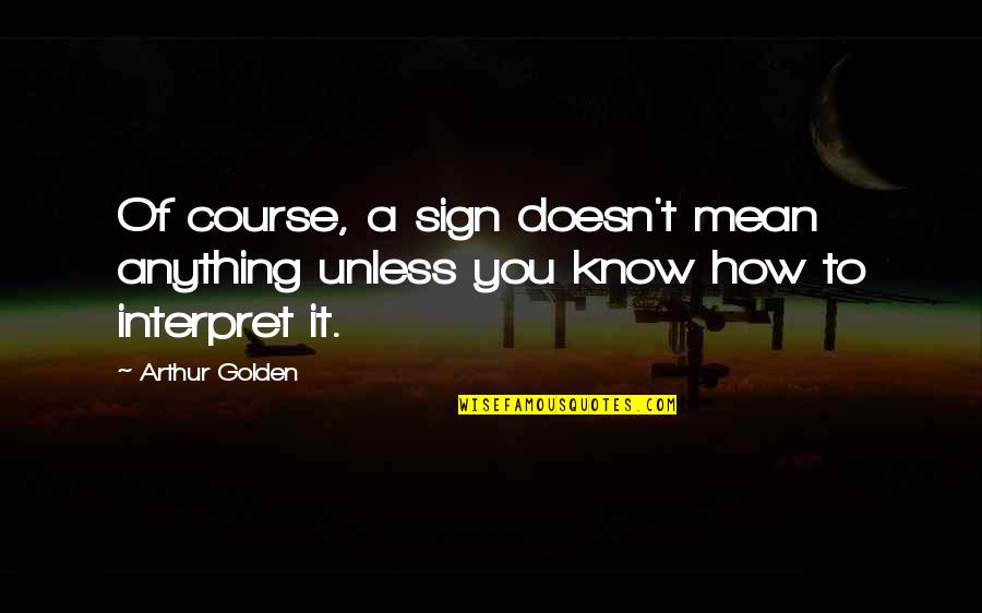 Galcal Quotes By Arthur Golden: Of course, a sign doesn't mean anything unless