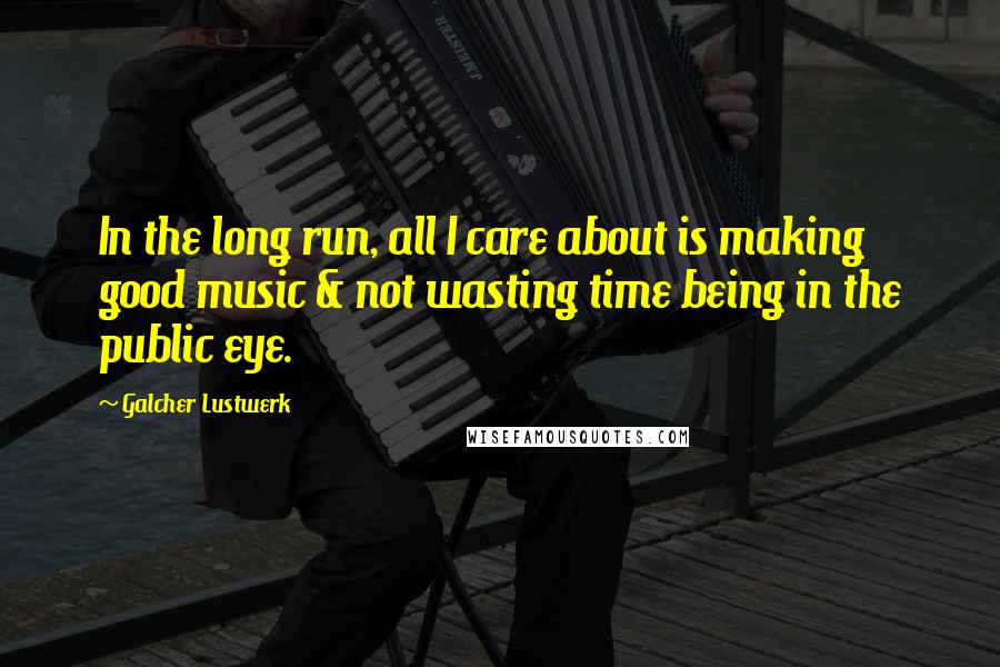 Galcher Lustwerk quotes: In the long run, all I care about is making good music & not wasting time being in the public eye.