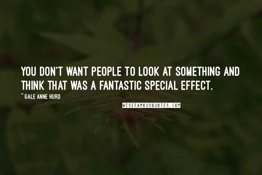 Gale Anne Hurd quotes: You don't want people to look at something and think that was a fantastic special effect.