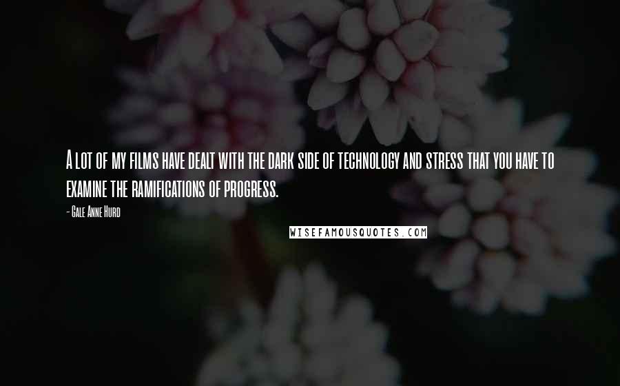 Gale Anne Hurd quotes: A lot of my films have dealt with the dark side of technology and stress that you have to examine the ramifications of progress.