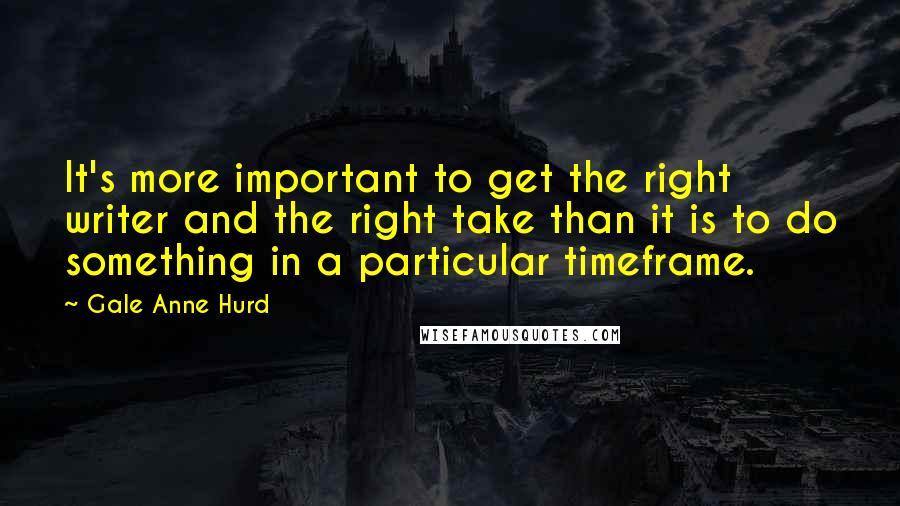 Gale Anne Hurd quotes: It's more important to get the right writer and the right take than it is to do something in a particular timeframe.
