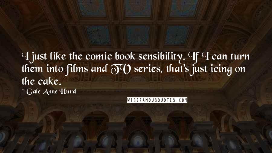 Gale Anne Hurd quotes: I just like the comic book sensibility. If I can turn them into films and TV series, that's just icing on the cake.