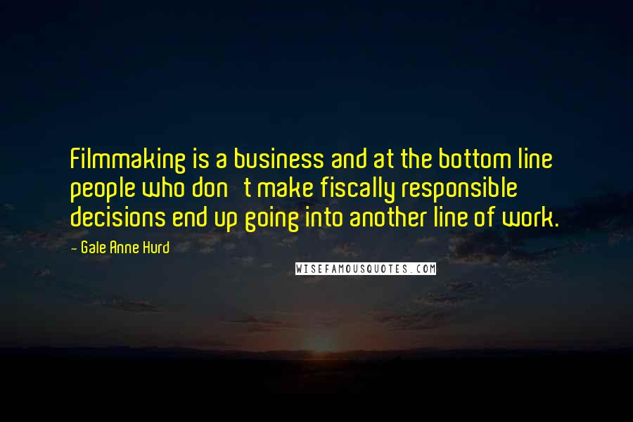 Gale Anne Hurd quotes: Filmmaking is a business and at the bottom line people who don't make fiscally responsible decisions end up going into another line of work.