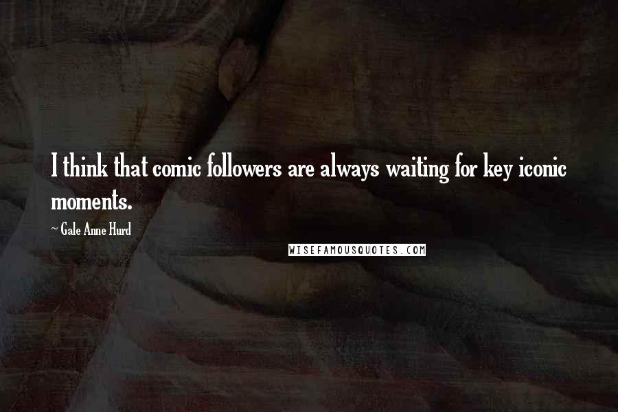 Gale Anne Hurd quotes: I think that comic followers are always waiting for key iconic moments.