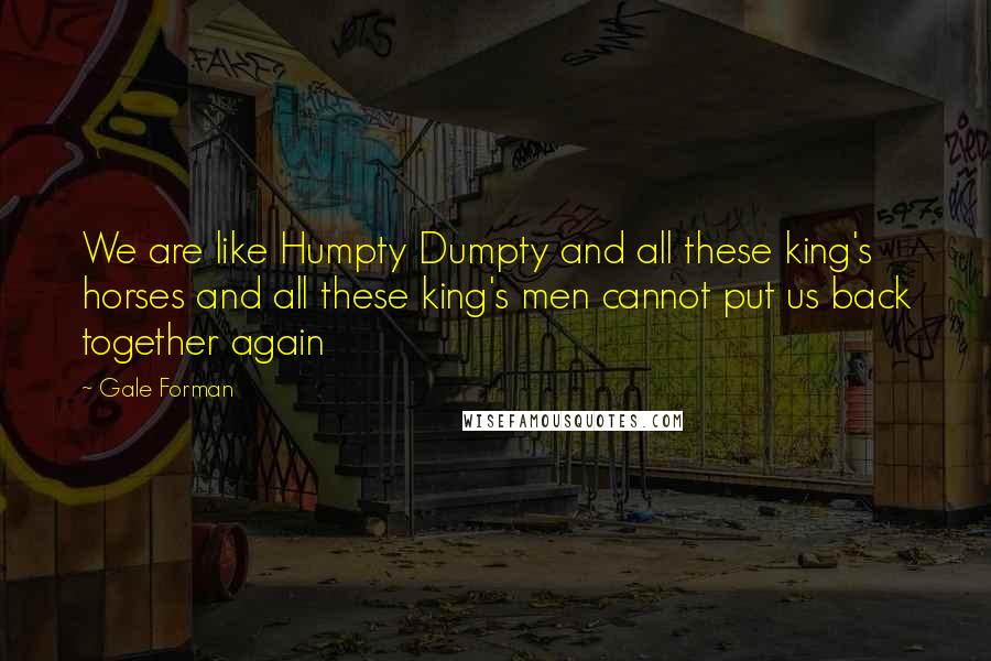 Gale Forman quotes: We are like Humpty Dumpty and all these king's horses and all these king's men cannot put us back together again