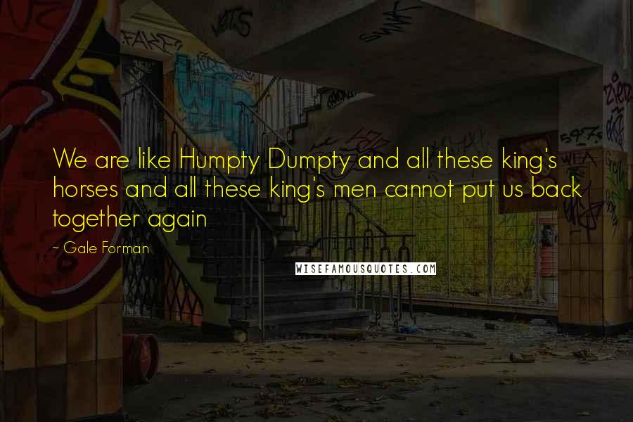 Gale Forman quotes: We are like Humpty Dumpty and all these king's horses and all these king's men cannot put us back together again Gale Forman quotes: We are like Humpty Dumpty and all these king's horses and all these king's men cannot put us back together again