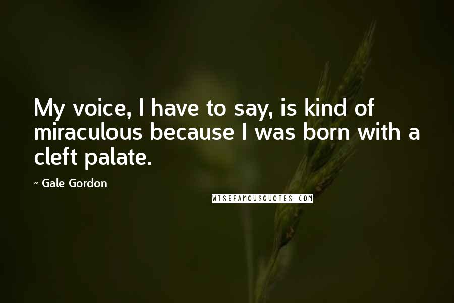 Gale Gordon quotes: My voice, I have to say, is kind of miraculous because I was born with a cleft palate.