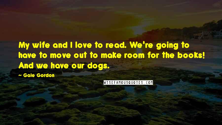 Gale Gordon quotes: My wife and I love to read. We're going to have to move out to make room for the books! And we have our dogs.