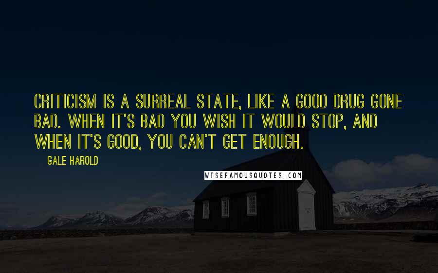 Gale Harold quotes: Criticism is a surreal state, like a good drug gone bad. When it's bad you wish it would stop, and when it's good, you can't get enough.