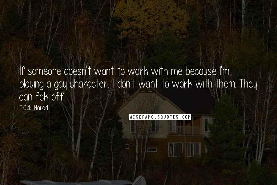 Gale Harold quotes: If someone doesn't want to work with me because I'm playing a gay character, I don't want to work with them. They can fck off.