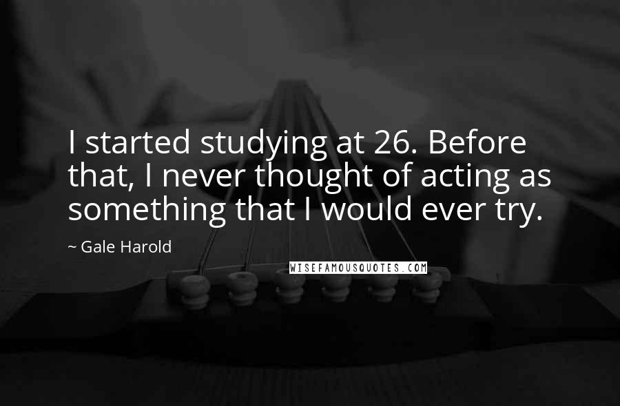 Gale Harold quotes: I started studying at 26. Before that, I never thought of acting as something that I would ever try.