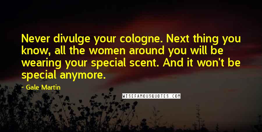 Gale Martin quotes: Never divulge your cologne. Next thing you know, all the women around you will be wearing your special scent. And it won't be special anymore. Gale Martin quotes: Never divulge your cologne. Next thing you know, all the women around you will be wearing your special scent. And it won't be special anymore.