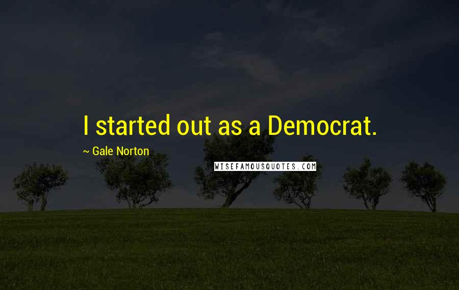 Gale Norton quotes: I started out as a Democrat.