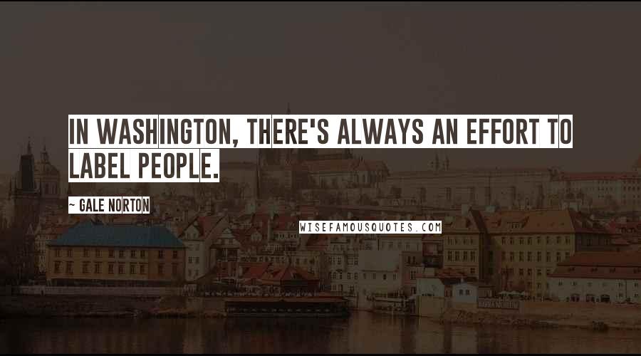 Gale Norton quotes: In Washington, there's always an effort to label people.