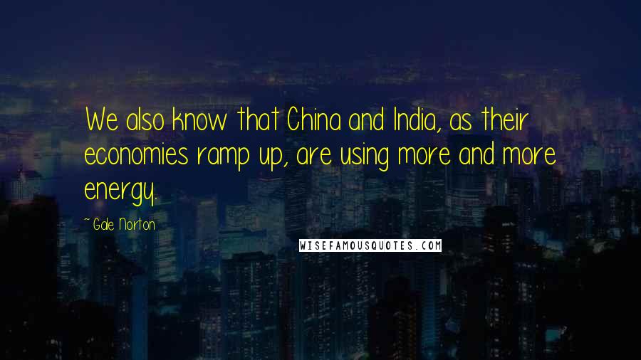 Gale Norton quotes: We also know that China and India, as their economies ramp up, are using more and more energy.