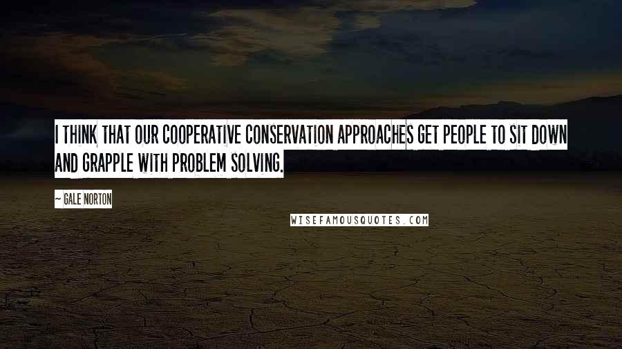 Gale Norton quotes: I think that our cooperative conservation approaches get people to sit down and grapple with problem solving.