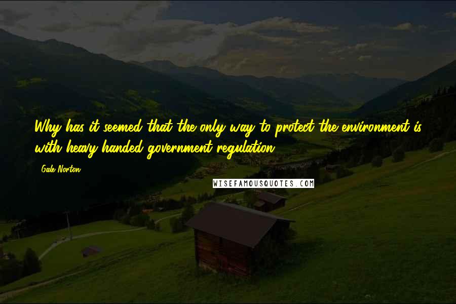 Gale Norton quotes: Why has it seemed that the only way to protect the environment is with heavy-handed government regulation? Gale Norton quotes: Why has it seemed that the only way to protect the environment is with heavy-handed government regulation?