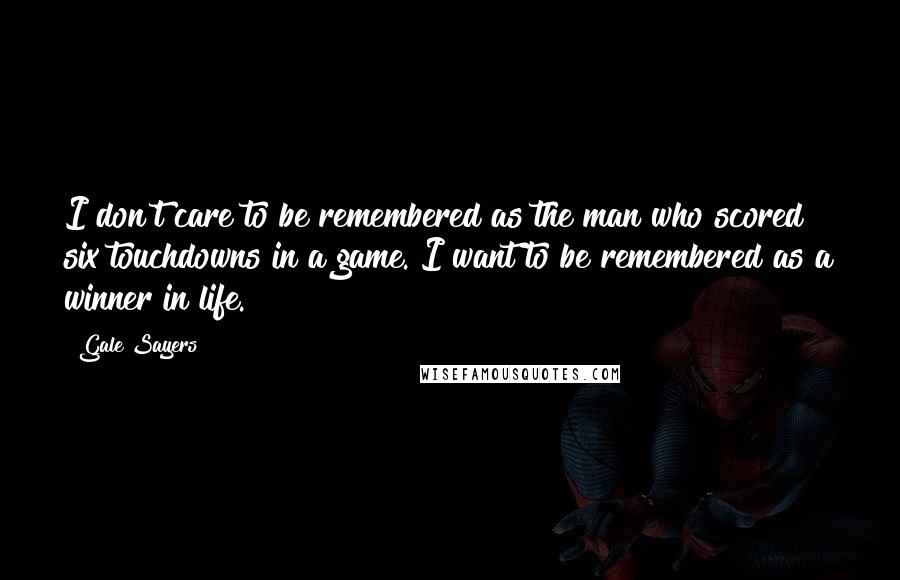 Gale Sayers quotes: I don't care to be remembered as the man who scored six touchdowns in a game. I want to be remembered as a winner in life.