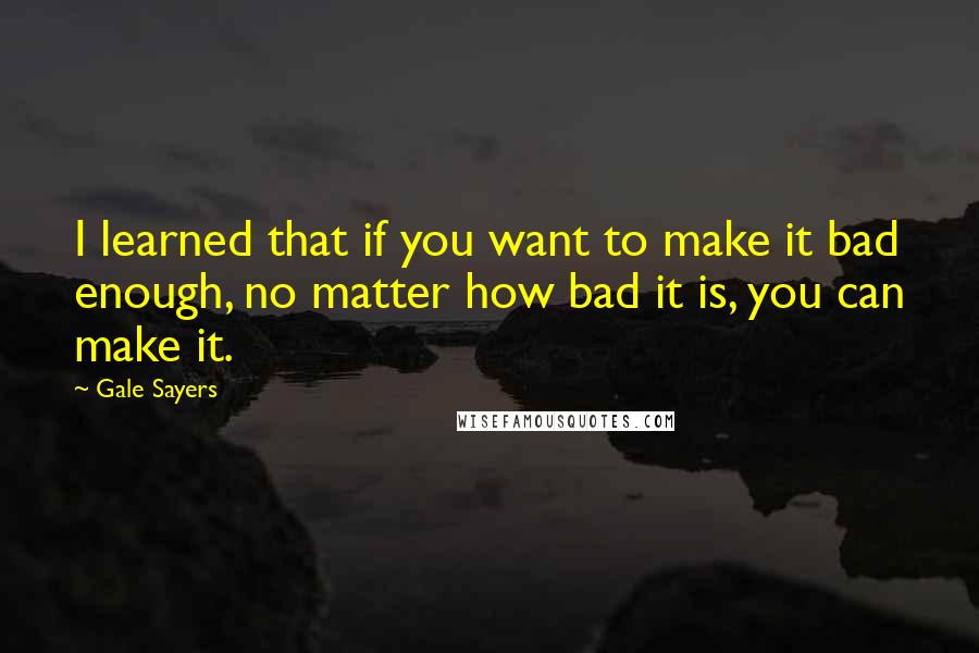 Gale Sayers quotes: I learned that if you want to make it bad enough, no matter how bad it is, you can make it.