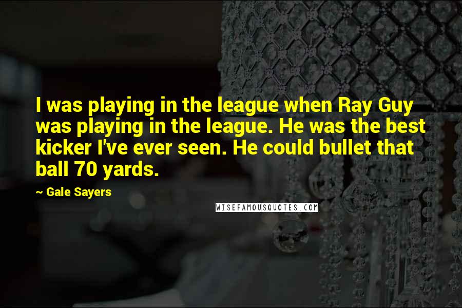 Gale Sayers quotes: I was playing in the league when Ray Guy was playing in the league. He was the best kicker I've ever seen. He could bullet that ball 70 yards.