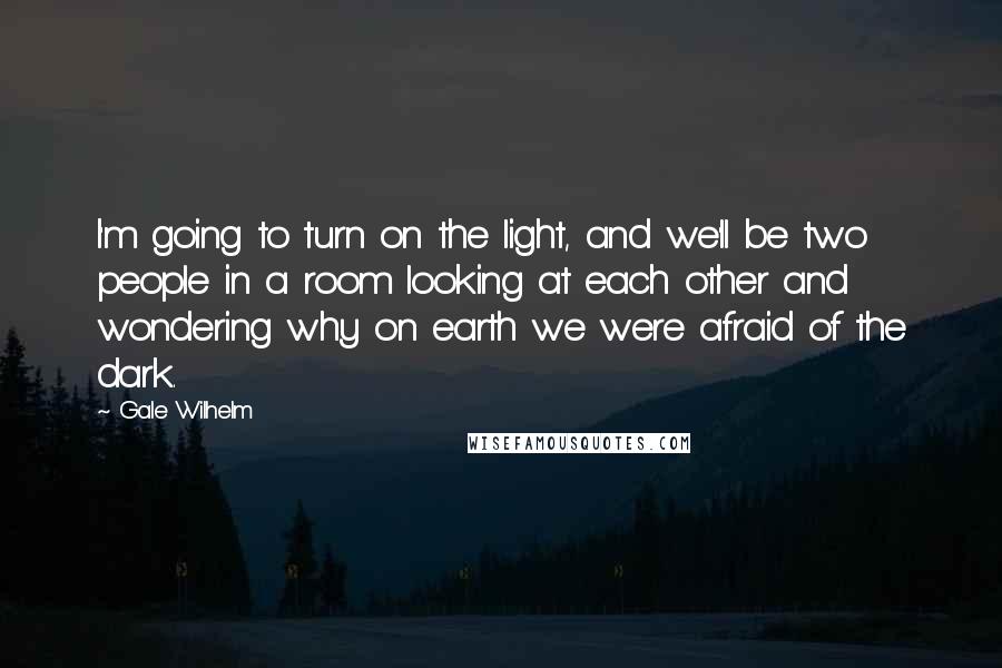 Gale Wilhelm quotes: I'm going to turn on the light, and we'll be two people in a room looking at each other and wondering why on earth we were afraid of the dark. Gale Wilhelm quotes: I'm going to turn on the light, and we'll be two people in a room looking at each other and wondering why on earth we were afraid of the dark.