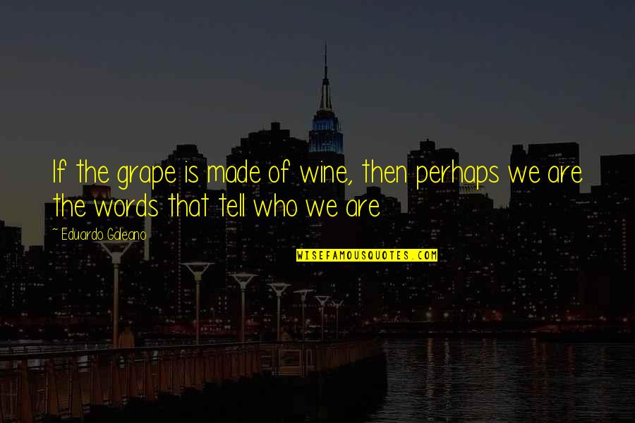Galeano Eduardo Quotes By Eduardo Galeano: If the grape is made of wine, then