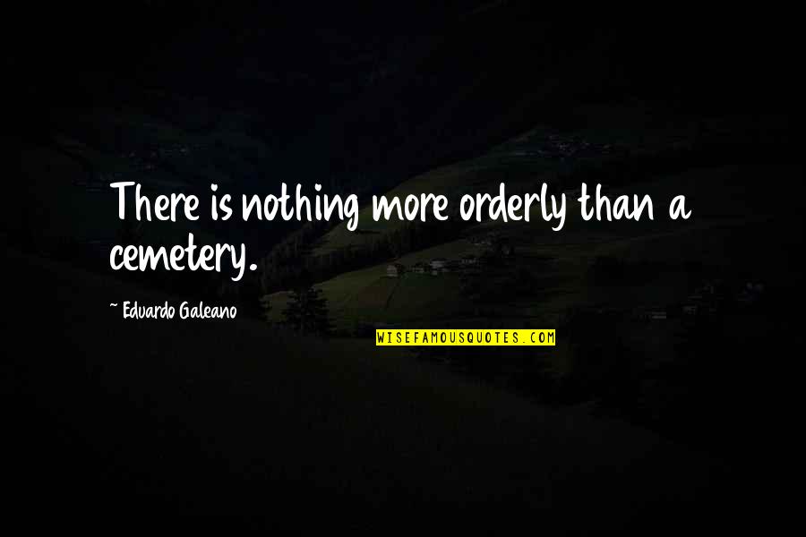 Galeano Quotes By Eduardo Galeano: There is nothing more orderly than a cemetery.
