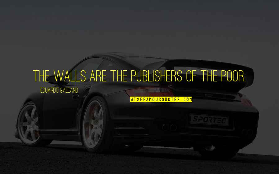 Galeano Quotes By Eduardo Galeano: The walls are the publishers of the poor.