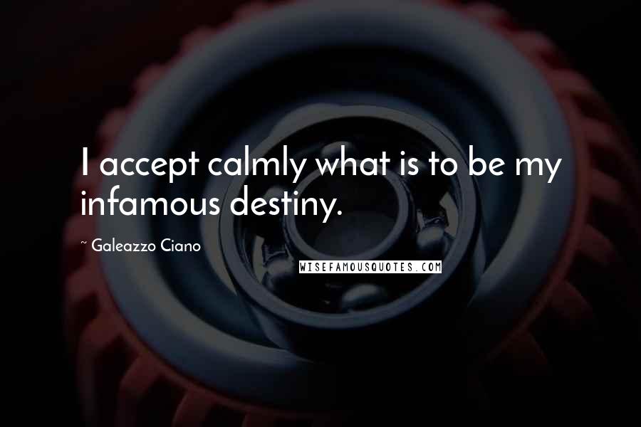 Galeazzo Ciano quotes: I accept calmly what is to be my infamous destiny.