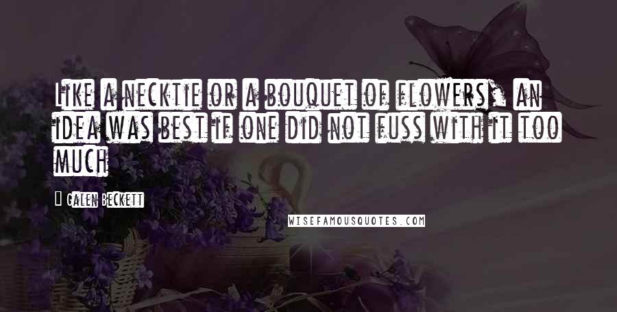 Galen Beckett quotes: Like a necktie or a bouquet of flowers, an idea was best if one did not fuss with it too much
