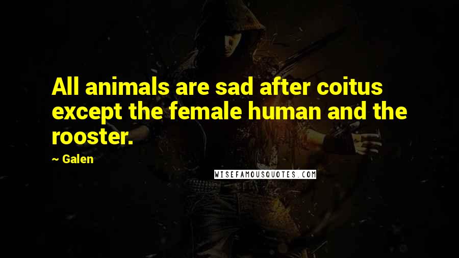 Galen quotes: All animals are sad after coitus except the female human and the rooster.