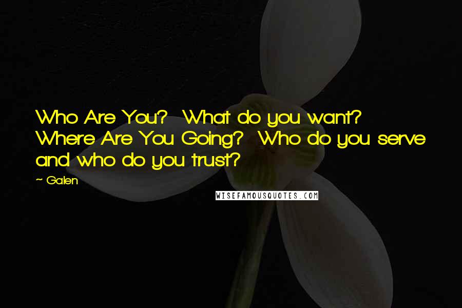 Galen quotes: Who Are You? What do you want? Where Are You Going? Who do you serve and who do you trust?