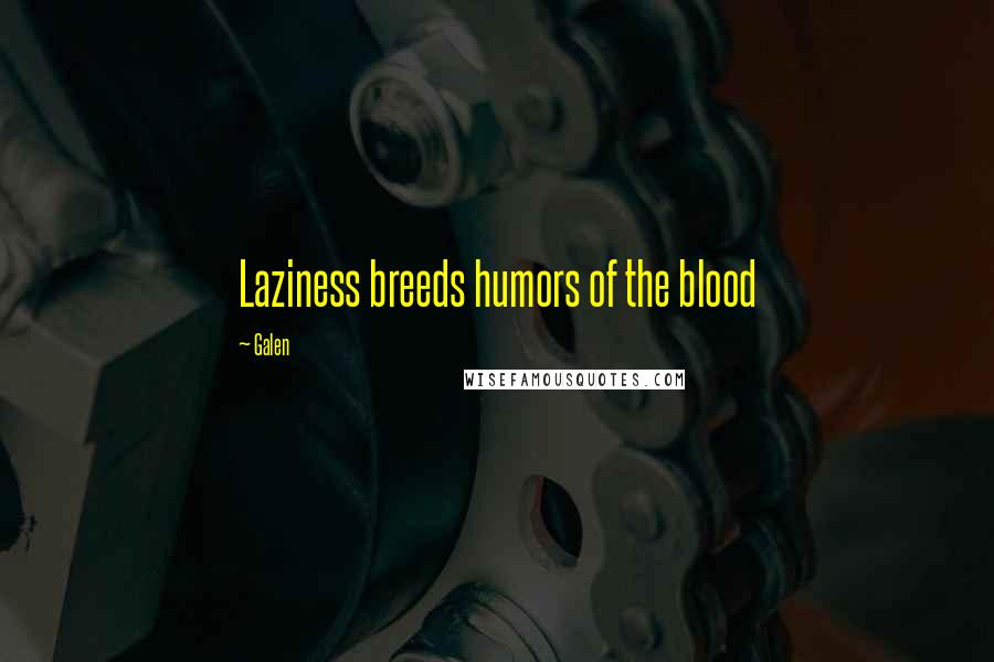 Galen quotes: Laziness breeds humors of the blood