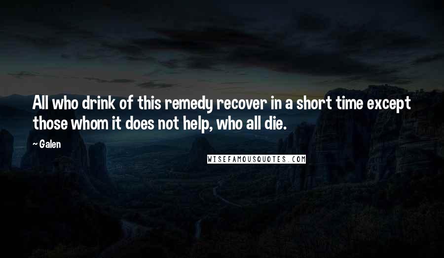 Galen quotes: All who drink of this remedy recover in a short time except those whom it does not help, who all die. Galen quotes: All who drink of this remedy recover in a short time except those whom it does not help, who all die.