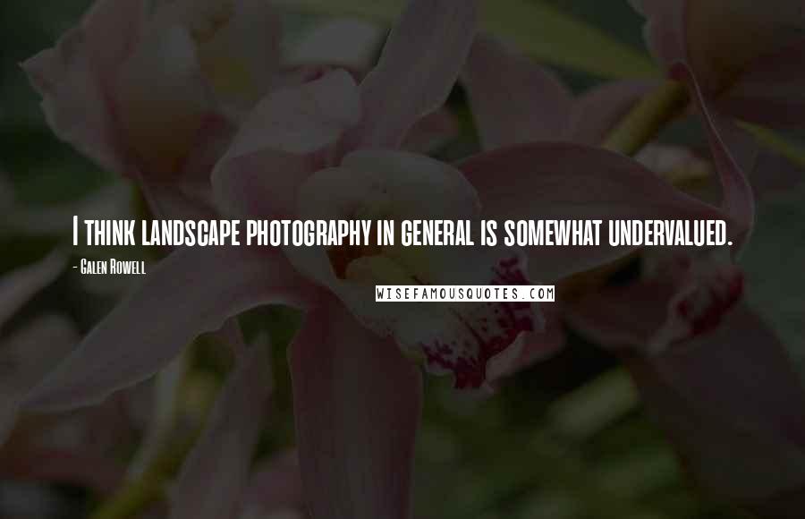 Galen Rowell quotes: I think landscape photography in general is somewhat undervalued.