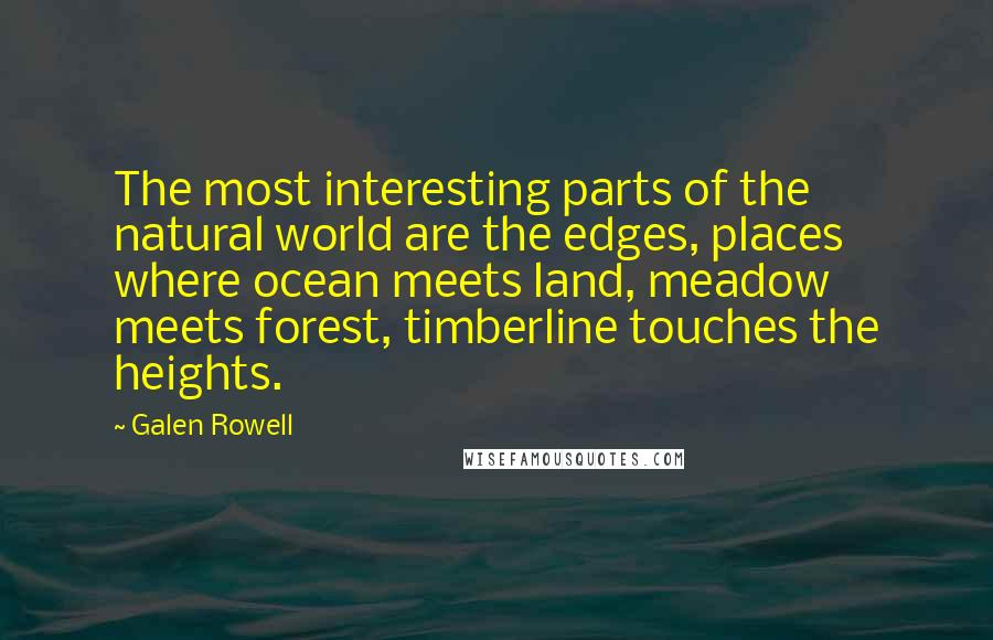 Galen Rowell quotes: The most interesting parts of the natural world are the edges, places where ocean meets land, meadow meets forest, timberline touches the heights.