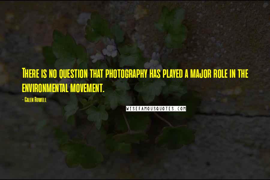 Galen Rowell quotes: There is no question that photography has played a major role in the environmental movement.