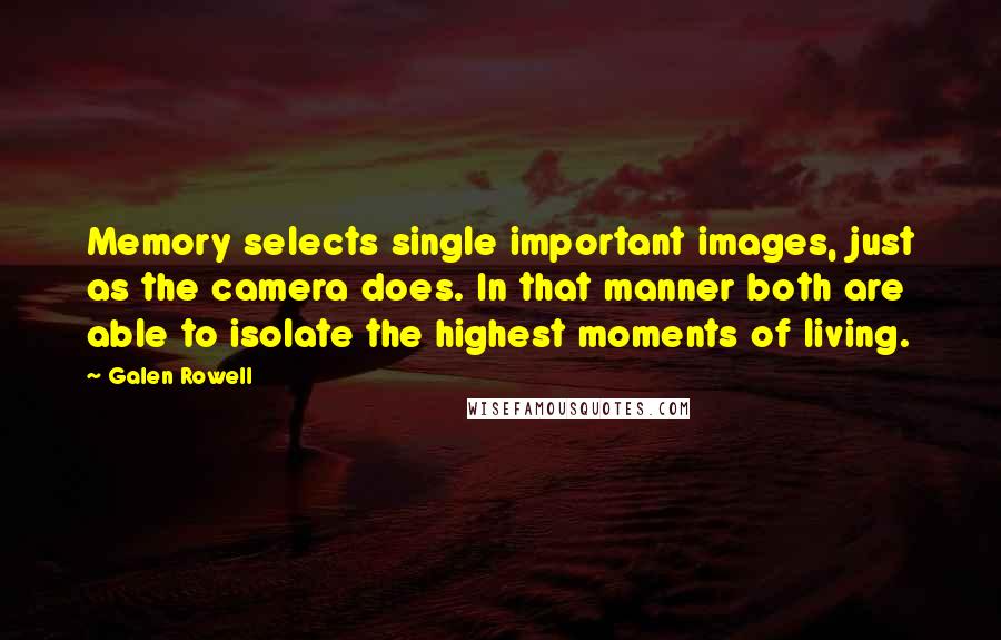 Galen Rowell quotes: Memory selects single important images, just as the camera does. In that manner both are able to isolate the highest moments of living.